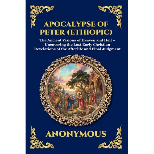 Apocalypse of Peter (Ethiopic): The Ancient Visions of Heaven and Hell - Uncovering the Lost Early Christian Revelations of the Afterlife and Final Ju