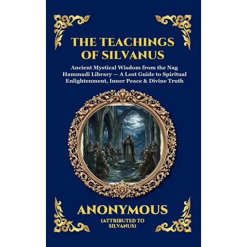 The Teachings of Silvanus: Ancient Mystical Wisdom from the Nag Hammadi Library - A Lost Guide to Spiritual Enlightenment, Inner Peace & Divine Truth