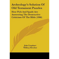 Archeology's Solution Of Old Testament Puzzles: How Pick And Spade Are Answering The Destructive Criticism Of The Bible (1906)