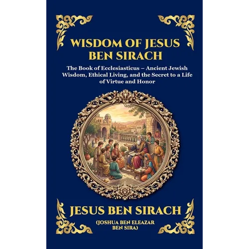 Wisdom of Jesus ben Sirach: The Book of Ecclesiasticus - Ancient Jewish Wisdom, Ethical Living, and the Secret to a Life of Virtue and Honor (Large Pr