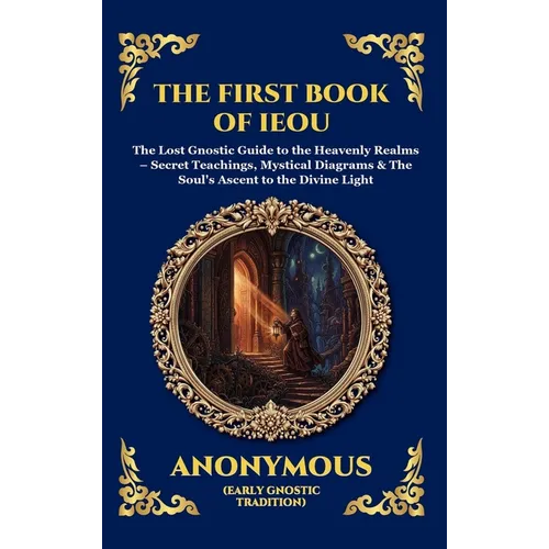 The First Book of IEOU: The Lost Gnostic Guide to the Heavenly Realms - Secret Teachings, Mystical Diagrams & The Soul's Ascent to the Divine Light (L