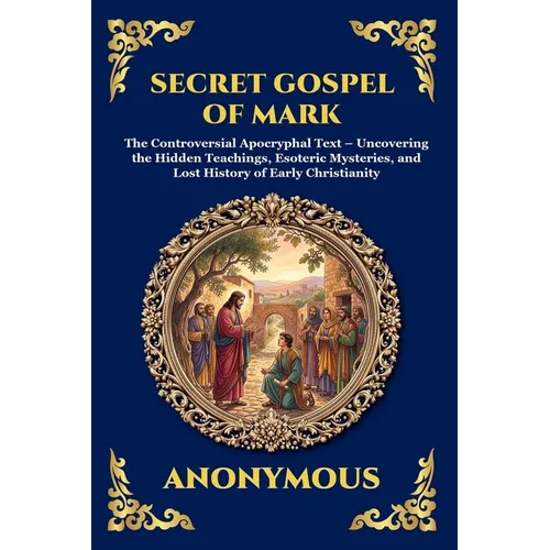 Secret Gospel of Mark: The Controversial Apocryphal Text - Uncovering the Hidden Teachings, Esoteric Mysteries, and Lost History of Early Christianity