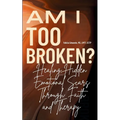 Am I Too Broken?: Healing Hidden Emotional Scars Through Faith and Therapy