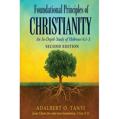 Foundational Principles of CHRISTIANITY An In-Depth Study of Hebrews 6: 1-3 Second Edition)
