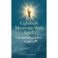 Lightbulb Moments With God!: Let The Light Dispel Your Darkness -- The Light is On!