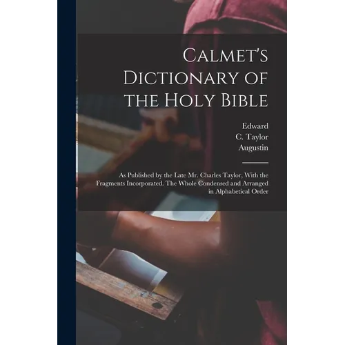 Calmet's Dictionary of the Holy Bible: As Published by the Late Mr. Charles Taylor, With the Fragments Incorporated. The Whole Condensed and Arranged