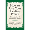 How to Use Your Healing Power: The Meaning of the Healings of Jesus: The Meaning of the Healings of Jesus