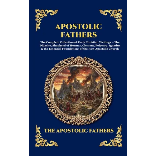 Apostolic Fathers: The Complete Collection of Early Christian Writings - The Didache, Shepherd of Hermas, Clement, Polycarp, Ignatius & the Essential