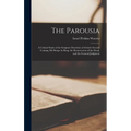 The Parousia: A Critical Study of the Scripture Doctrines of Christ's Second Coming, His Reign As King, the Resurrection of the Dead