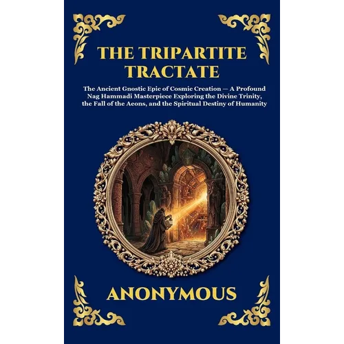 The Tripartite Tractate: The Ancient Gnostic Epic of Cosmic Creation - A Profound Nag Hammadi Masterpiece Exploring the Divine Trinity, the Fall of th