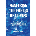 Mastering the Forces of Success: Unlocking The Powers to Succeed and Maintain Success