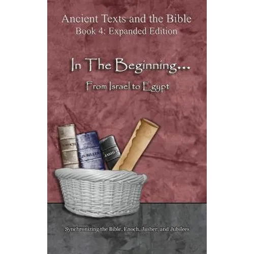 In The Beginning... From Israel to Egypt - Expanded Edition: Synchronizing the Bible, Enoch, Jasher, and Jubilees