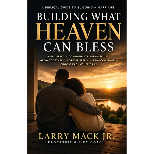 Building What Heaven Can Bless: A Biblical Vision for Cultivating a Marriage That Lasts