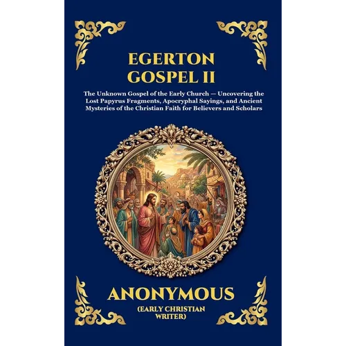 Egerton Gospel II: The Unknown Gospel of the Early Church - Uncovering the Lost Papyrus Fragments, Apocryphal Sayings, and Ancient Mysteries of the Ch