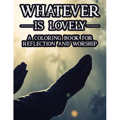 Whatever Is Lovely A Coloring Book For Reflection and Worship: A Christian Faith-Building Coloring Journal, Coloring Sheets With Bible Verses To Calm