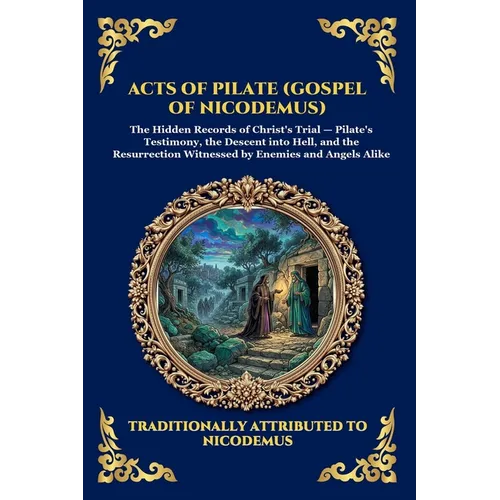 Acts of Pilate (Gospel of Nicodemus): The Gospel of Nicodemus - Uncovering the Rare Apocryphal Account of the Trial, Crucifixion, and Christ's Descent