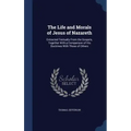 The Life and Morals of Jesus of Nazareth: Extracted Textually From the Gospels, Together With a Comparison of His Doctrines With Those of Others