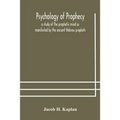 Psychology Of Prophecy: A Study Of The Prophetic Mind As Manifested By The Ancient Hebrew Prophets
