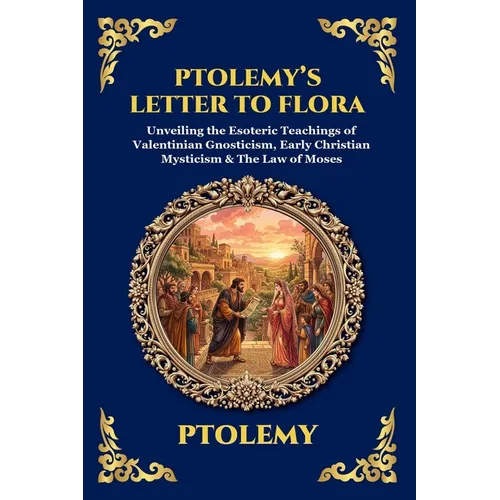 Ptolemy's Letter to Flora: Unveiling the Esoteric Teachings of Valentinian Gnosticism, Early Christian Mysticism & The Law of Moses
