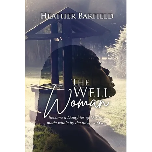 The Well Woman: Become a Daughter of Destiny, made whole by the power of God