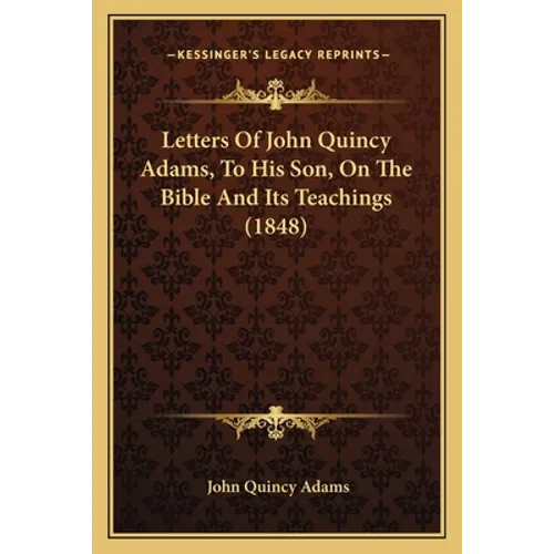 Letters Of John Quincy Adams, To His Son, On The Bible And Its Teachings (1848)