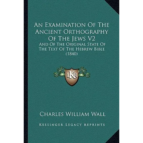 An Examination Of The Ancient Orthography Of The Jews V2: And Of The Original State Of The Text Of The Hebrew Bible (1840)