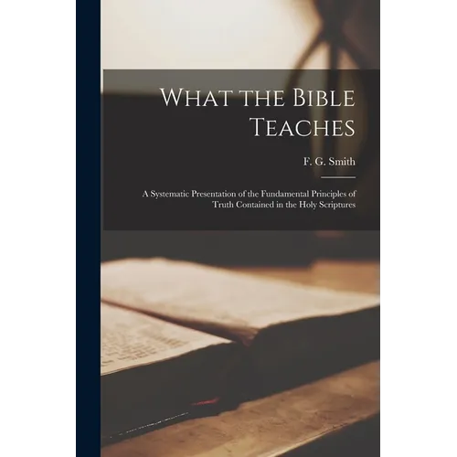 What the Bible Teaches; a Systematic Presentation of the Fundamental Principles of Truth Contained in the Holy Scriptures - Paperback