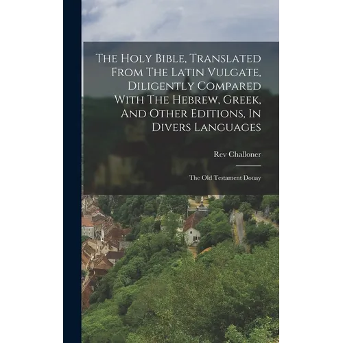 The Holy Bible, Translated From The Latin Vulgate, Diligently Compared With The Hebrew, Greek, And Other Editions, In Divers Languages: The Old Testam