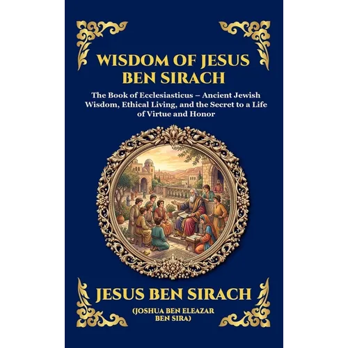 Wisdom of Jesus ben Sirach: The Book of Ecclesiasticus - Ancient Jewish Wisdom, Ethical Living, and the Secret to a Life of Virtue and Honor (Deluxe H