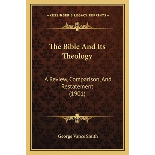The Bible And Its Theology: A Review, Comparison, And Restatement (1901)